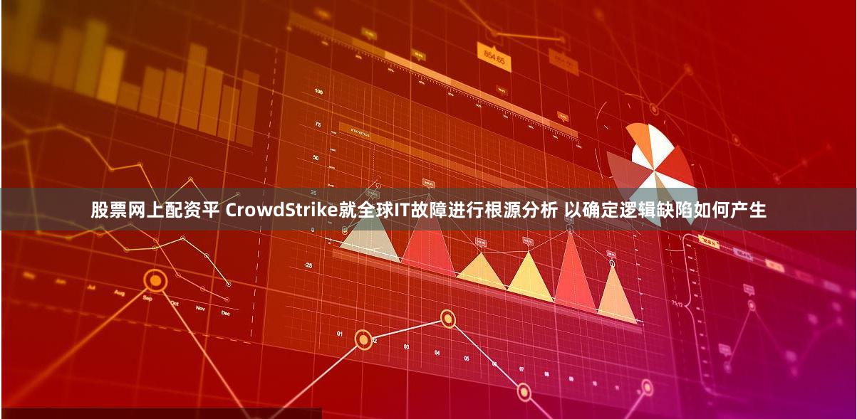 股票网上配资平 CrowdStrike就全球IT故障进行根源分析 以确定逻辑缺陷如何产生