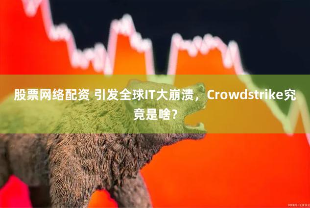 股票网络配资 引发全球IT大崩溃，Crowdstrike究竟是啥？