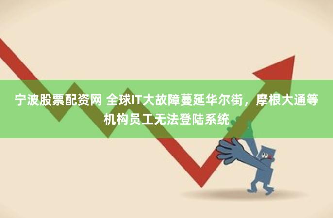 宁波股票配资网 全球IT大故障蔓延华尔街，摩根大通等机构员工无法登陆系统