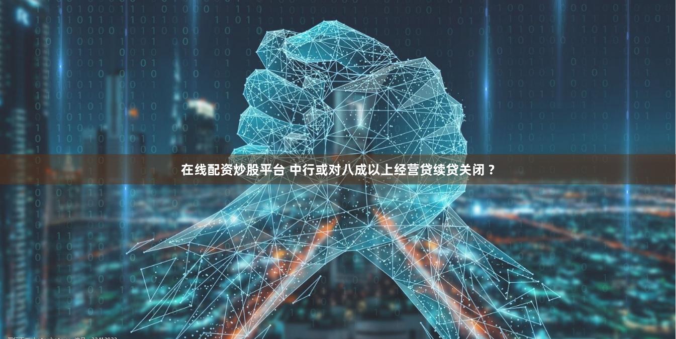 在线配资炒股平台 中行或对八成以上经营贷续贷关闭 ?