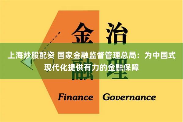 上海炒股配资 国家金融监督管理总局：为中国式现代化提供有力的金融保障