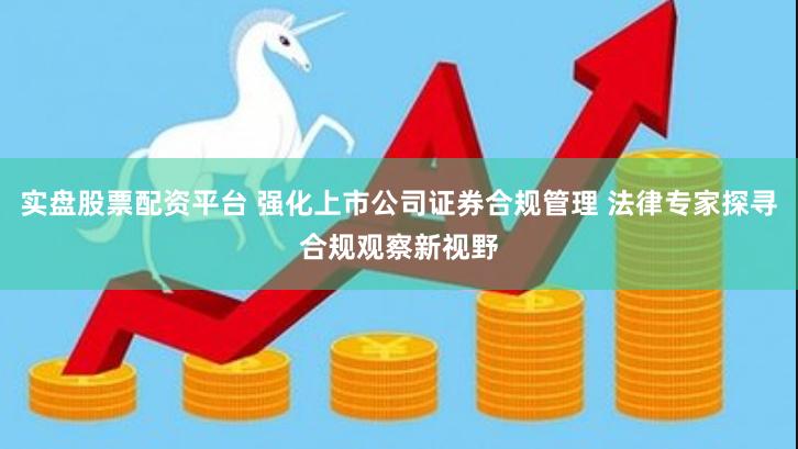 实盘股票配资平台 强化上市公司证券合规管理 法律专家探寻合规观察新视野