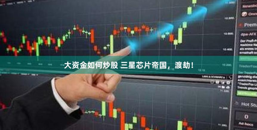 大资金如何炒股 三星芯片帝国，渡劫！