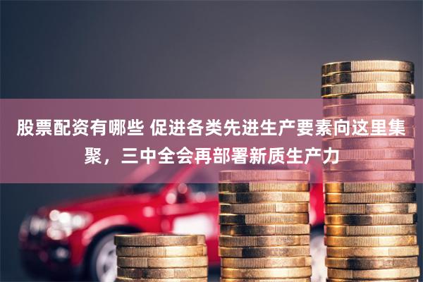 股票配资有哪些 促进各类先进生产要素向这里集聚，三中全会再部署新质生产力