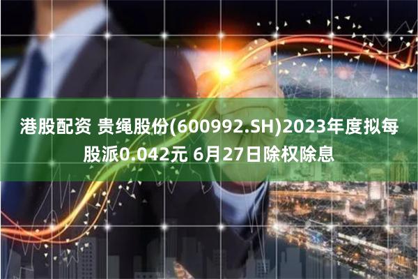 港股配资 贵绳股份(600992.SH)2023年度拟每股派0.042元 6月27日除权除息