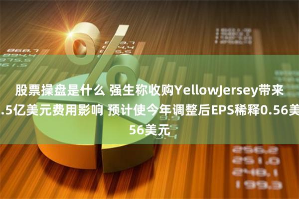 股票操盘是什么 强生称收购YellowJersey带来12.5亿美元费用影响 预计使今年调整后EPS稀释0.56美元