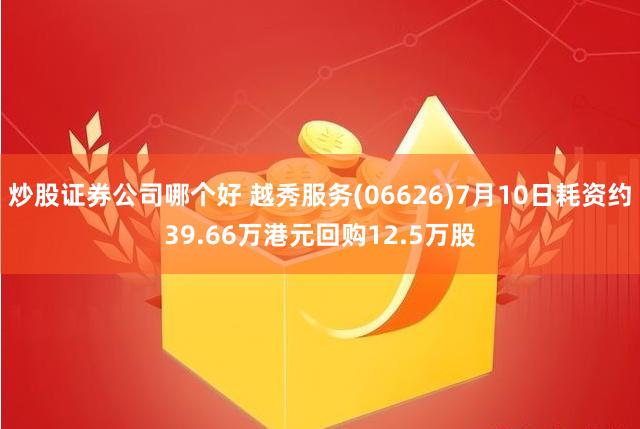 炒股证券公司哪个好 越秀服务(06626)7月10日耗资约39.66万港元回购12.5万股