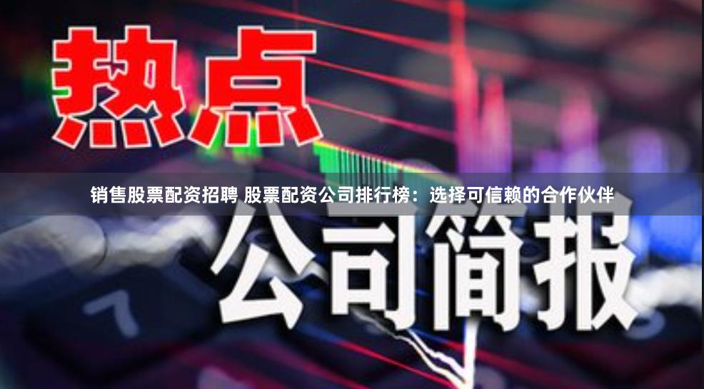 销售股票配资招聘 股票配资公司排行榜：选择可信赖的合作伙伴