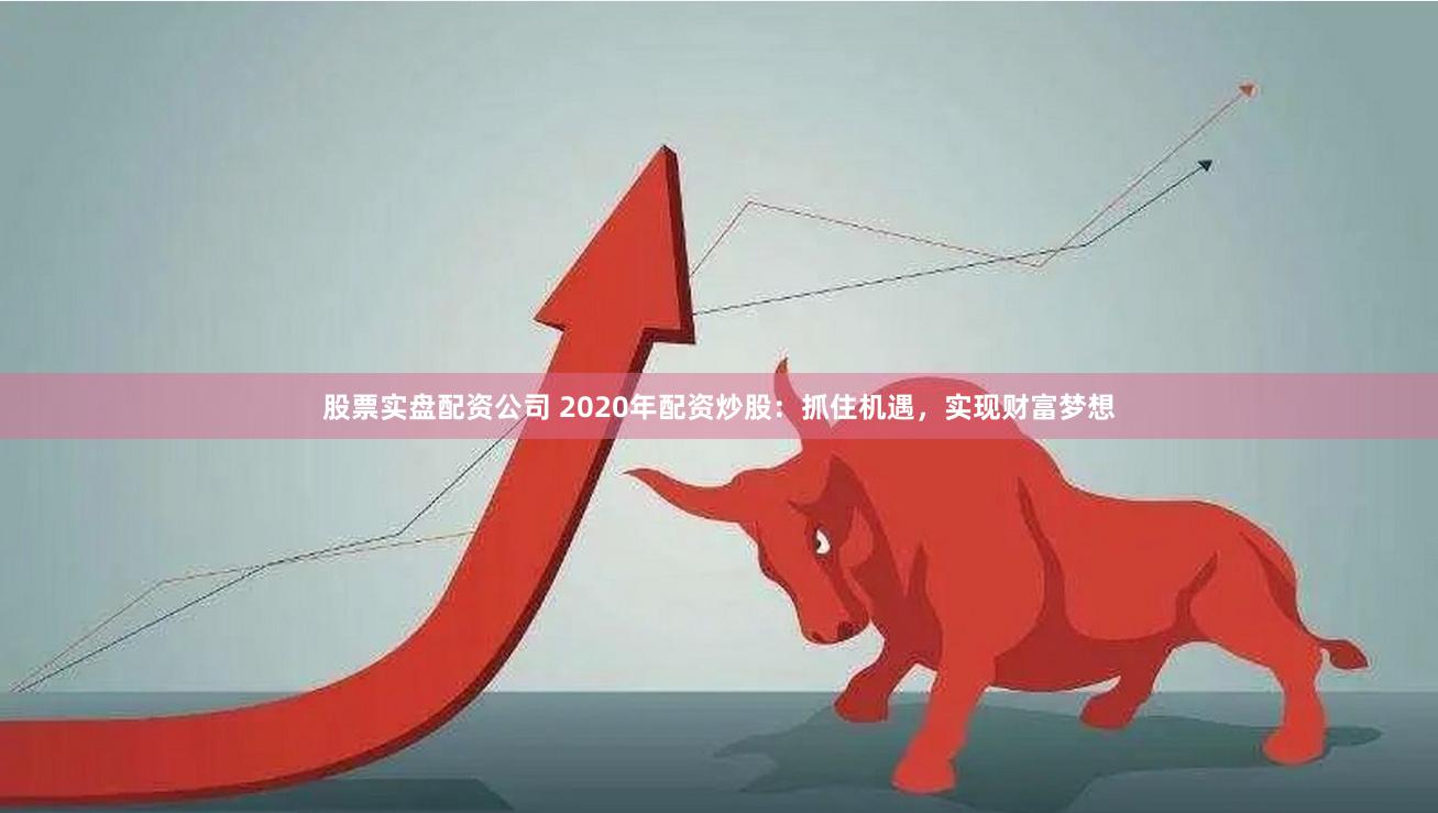 股票实盘配资公司 2020年配资炒股：抓住机遇，实现财富梦想