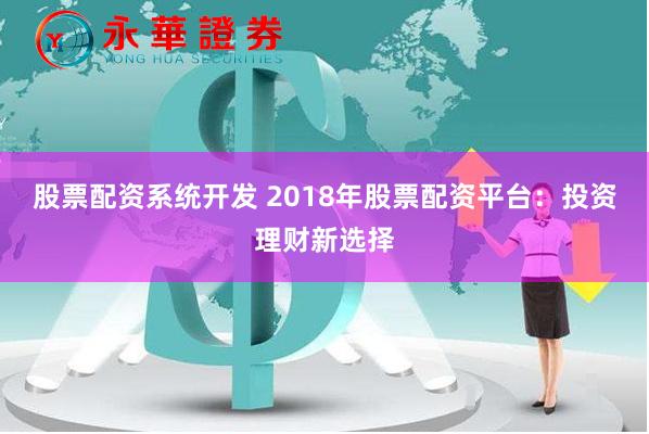 股票配资系统开发 2018年股票配资平台：投资理财新选择