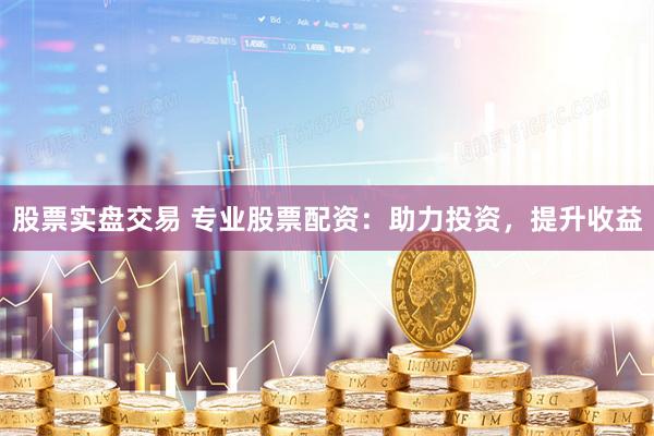 股票实盘交易 专业股票配资：助力投资，提升收益