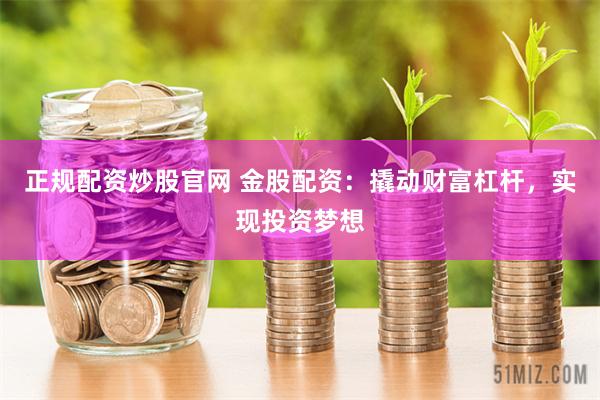 正规配资炒股官网 金股配资：撬动财富杠杆，实现投资梦想