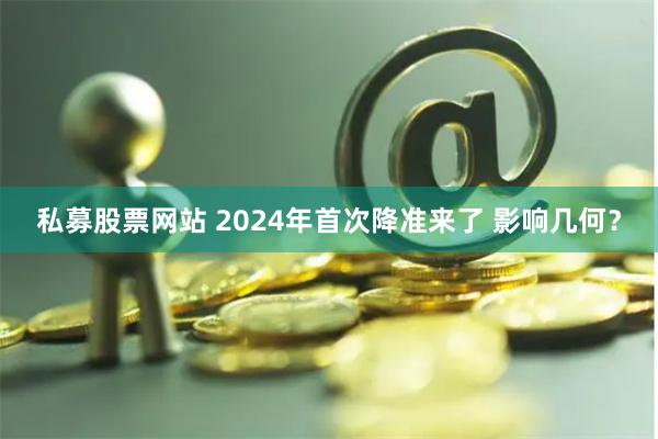 私募股票网站 2024年首次降准来了 影响几何？