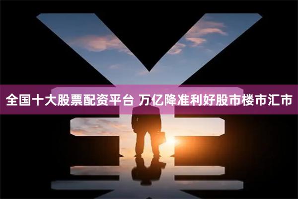 全国十大股票配资平台 万亿降准利好股市楼市汇市