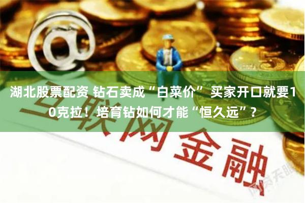 湖北股票配资 钻石卖成“白菜价” 买家开口就要10克拉！培育钻如何才能“恒久远”？