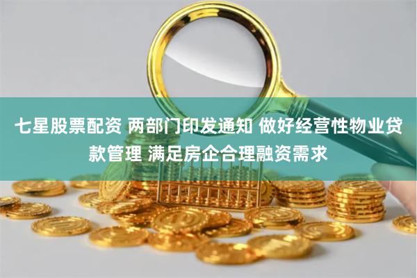 七星股票配资 两部门印发通知 做好经营性物业贷款管理 满足房企合理融资需求