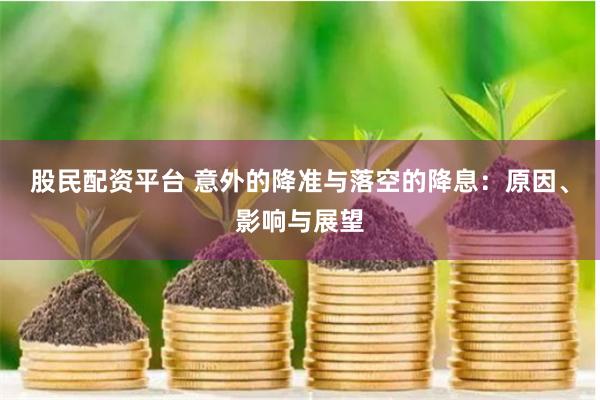 股民配资平台 意外的降准与落空的降息：原因、影响与展望