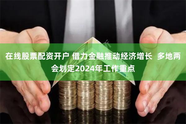 在线股票配资开户 借力金融推动经济增长  多地两会划定2024年工作重点