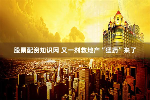 股票配资知识网 又一剂救地产“猛药”来了