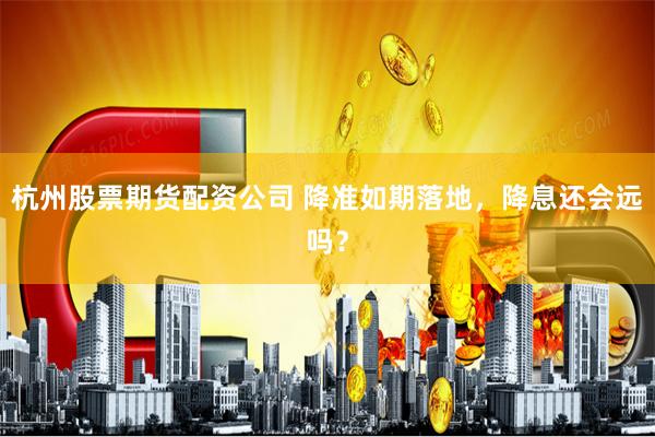 杭州股票期货配资公司 降准如期落地，降息还会远吗？