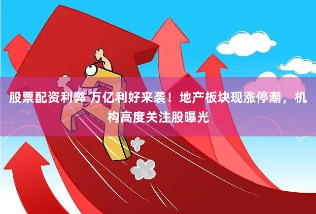 股票配资利弊 万亿利好来袭！地产板块现涨停潮，机构高度关注股曝光