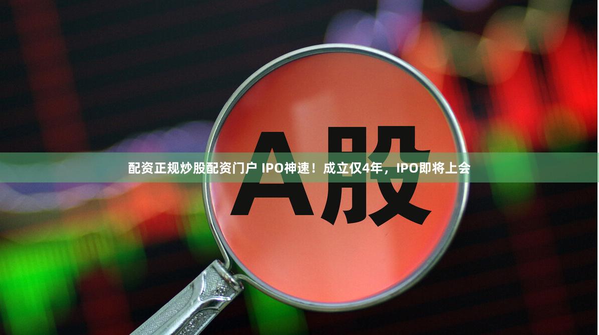配资正规炒股配资门户 IPO神速！成立仅4年，IPO即将上会