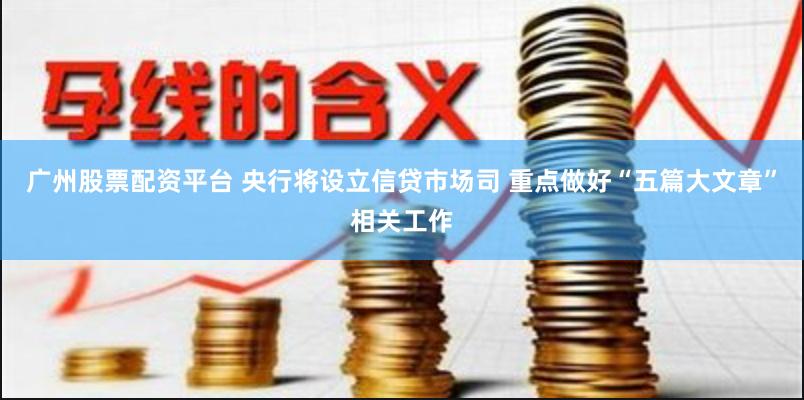 广州股票配资平台 央行将设立信贷市场司 重点做好“五篇大文章”相关工作