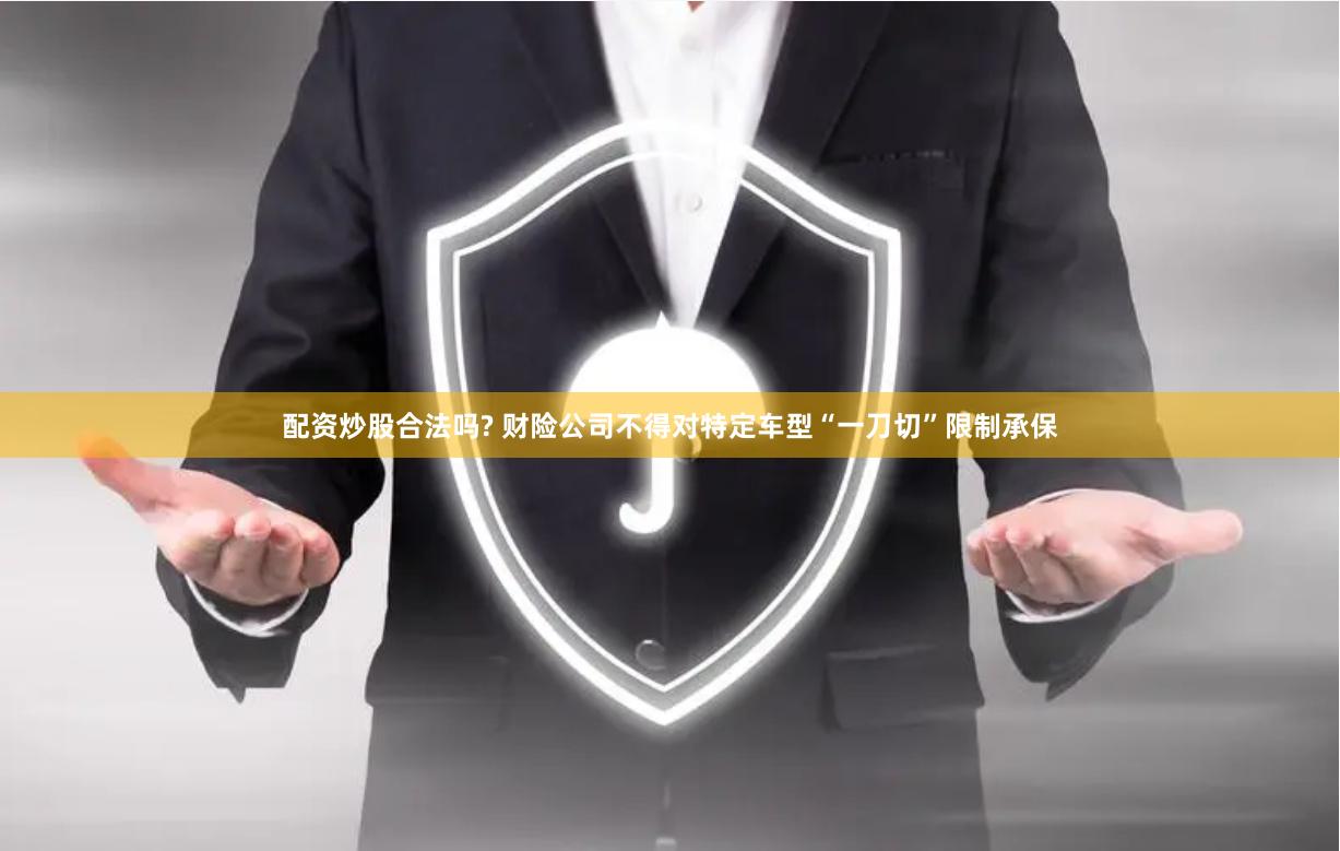 配资炒股合法吗? 财险公司不得对特定车型“一刀切”限制承保