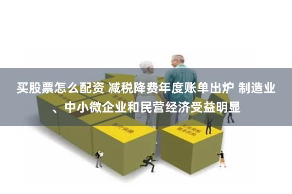 买股票怎么配资 减税降费年度账单出炉 制造业、中小微企业和民营经济受益明显