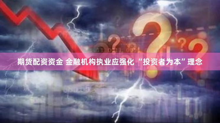 期货配资资金 金融机构执业应强化 “投资者为本”理念
