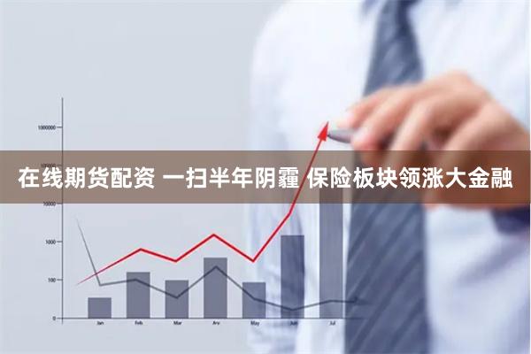 在线期货配资 一扫半年阴霾 保险板块领涨大金融