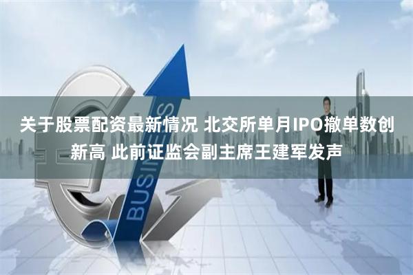关于股票配资最新情况 北交所单月IPO撤单数创新高 此前证监会副主席王建军发声