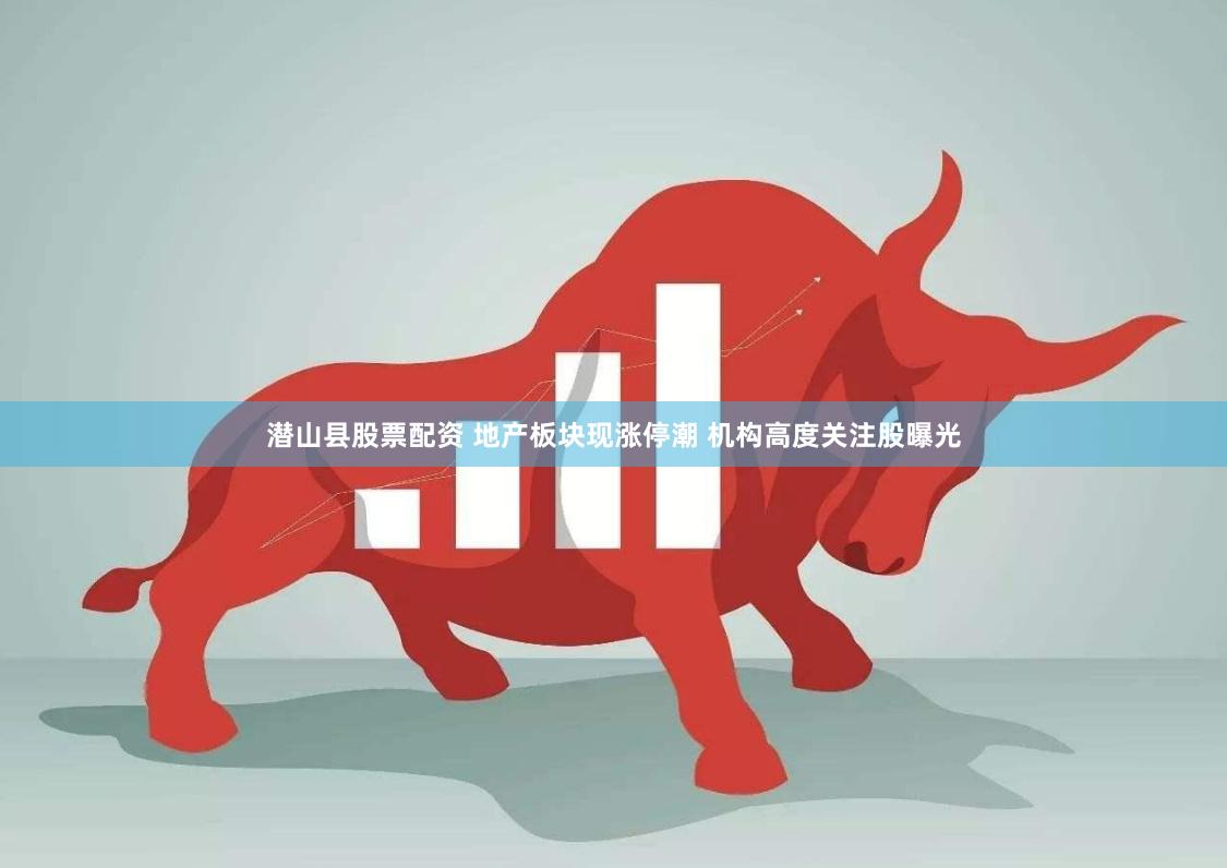 潜山县股票配资 地产板块现涨停潮 机构高度关注股曝光