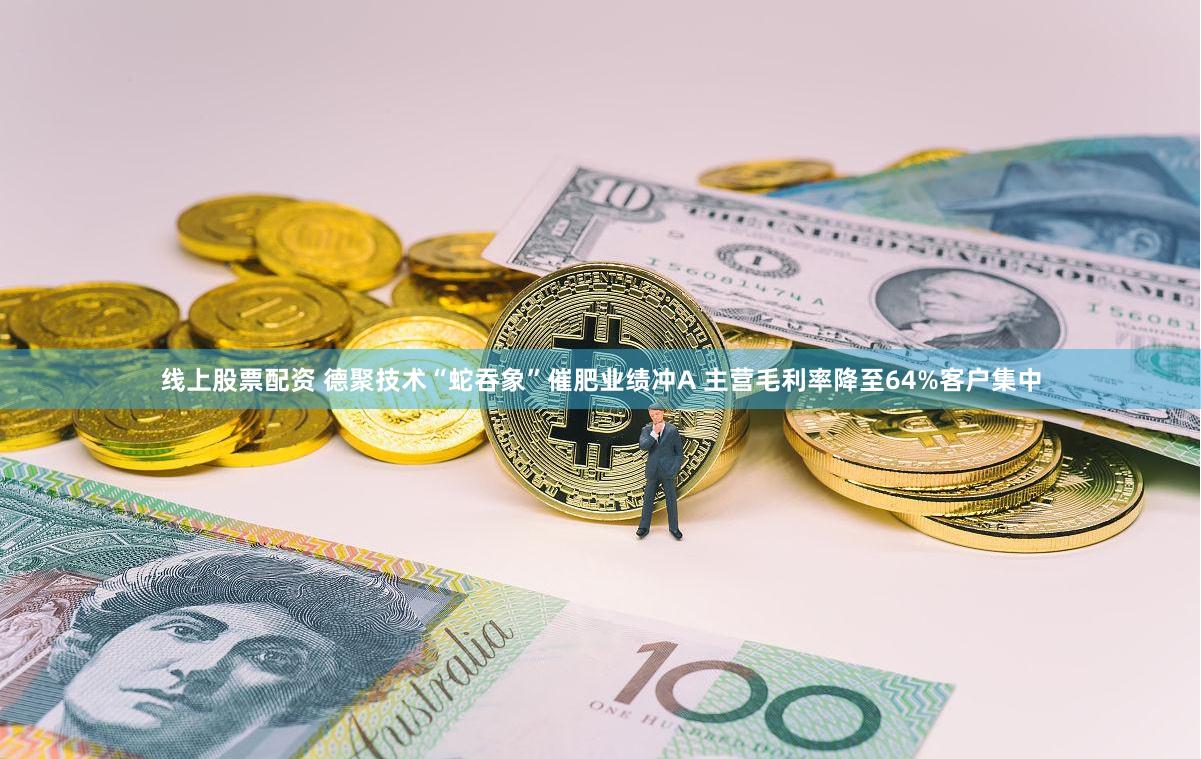 线上股票配资 德聚技术“蛇吞象”催肥业绩冲A 主营毛利率降至64%客户集中