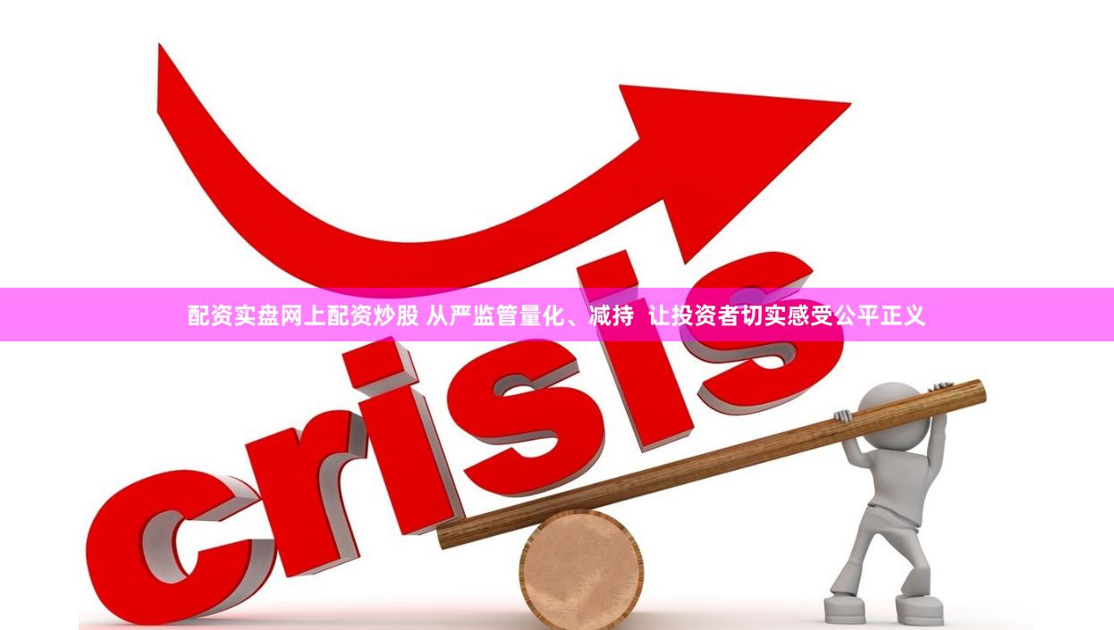 配资实盘网上配资炒股 从严监管量化、减持  让投资者切实感受公平正义