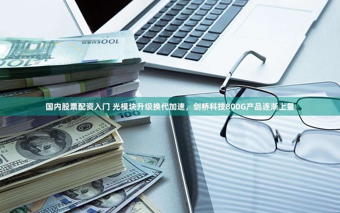 国内股票配资入门 光模块升级换代加速，剑桥科技800G产品逐渐上量