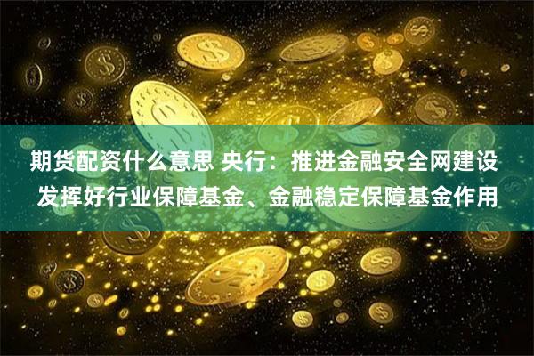 期货配资什么意思 央行：推进金融安全网建设 发挥好行业保障基金、金融稳定保障基金作用