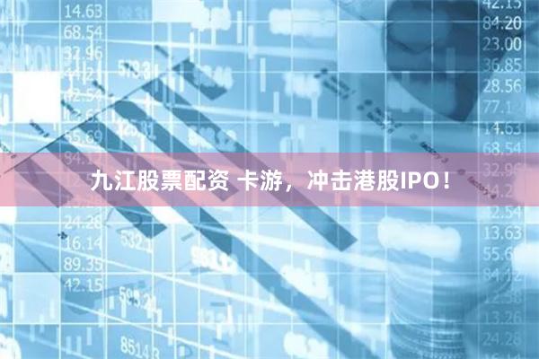 九江股票配资 卡游，冲击港股IPO！
