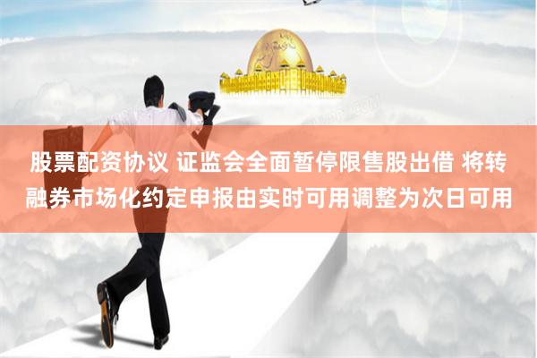 股票配资协议 证监会全面暂停限售股出借 将转融券市场化约定申报由实时可用调整为次日可用