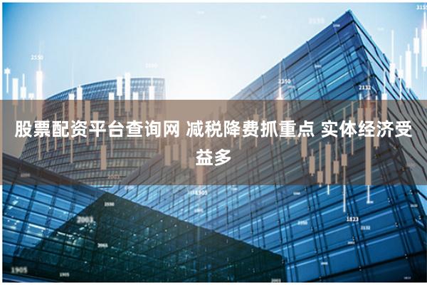 股票配资平台查询网 减税降费抓重点 实体经济受益多