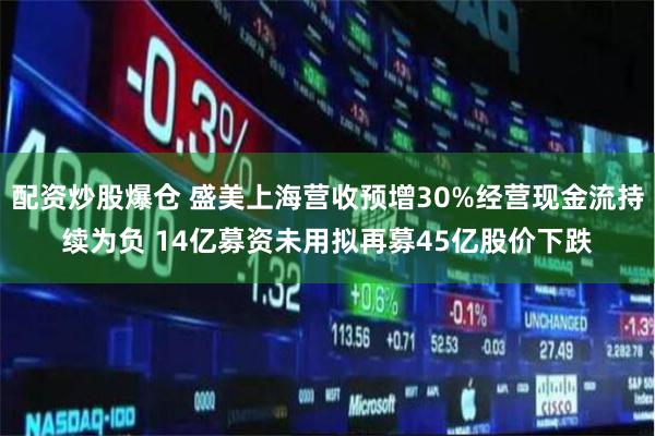 配资炒股爆仓 盛美上海营收预增30%经营现金流持续为负 14亿募资未用拟再募45亿股价下跌