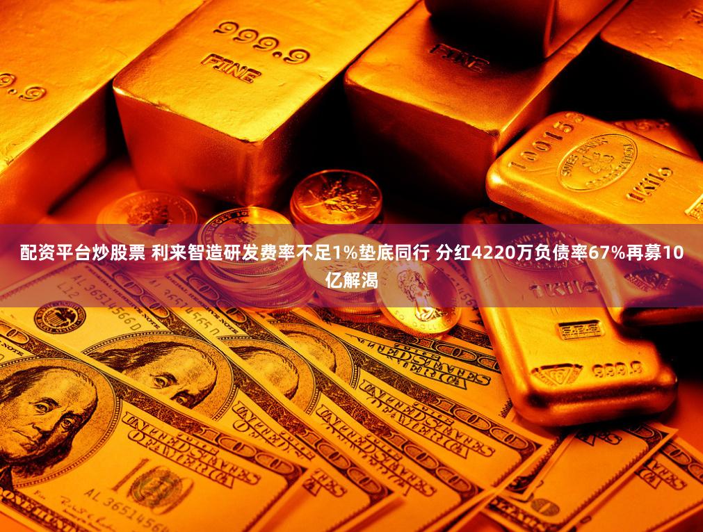 配资平台炒股票 利来智造研发费率不足1%垫底同行 分红4220万负债率67%再募10亿解渴