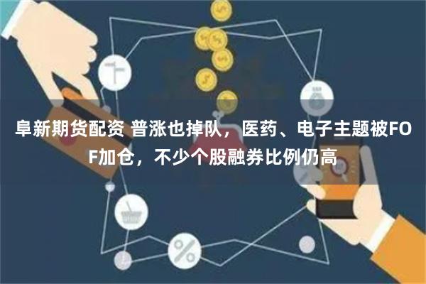 阜新期货配资 普涨也掉队，医药、电子主题被FOF加仓，不少个股融券比例仍高