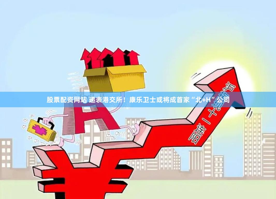 股票配资网站 递表港交所！康乐卫士或将成首家“北+H”公司