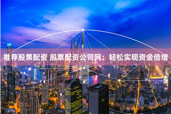 推荐股票配资 股票配资公司网：轻松实现资金倍增