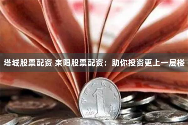 塔城股票配资 耒阳股票配资：助你投资更上一层楼