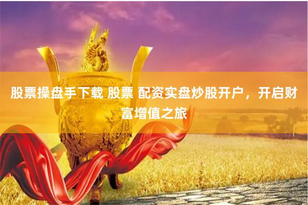股票操盘手下载 股票 配资实盘炒股开户，开启财富增值之旅