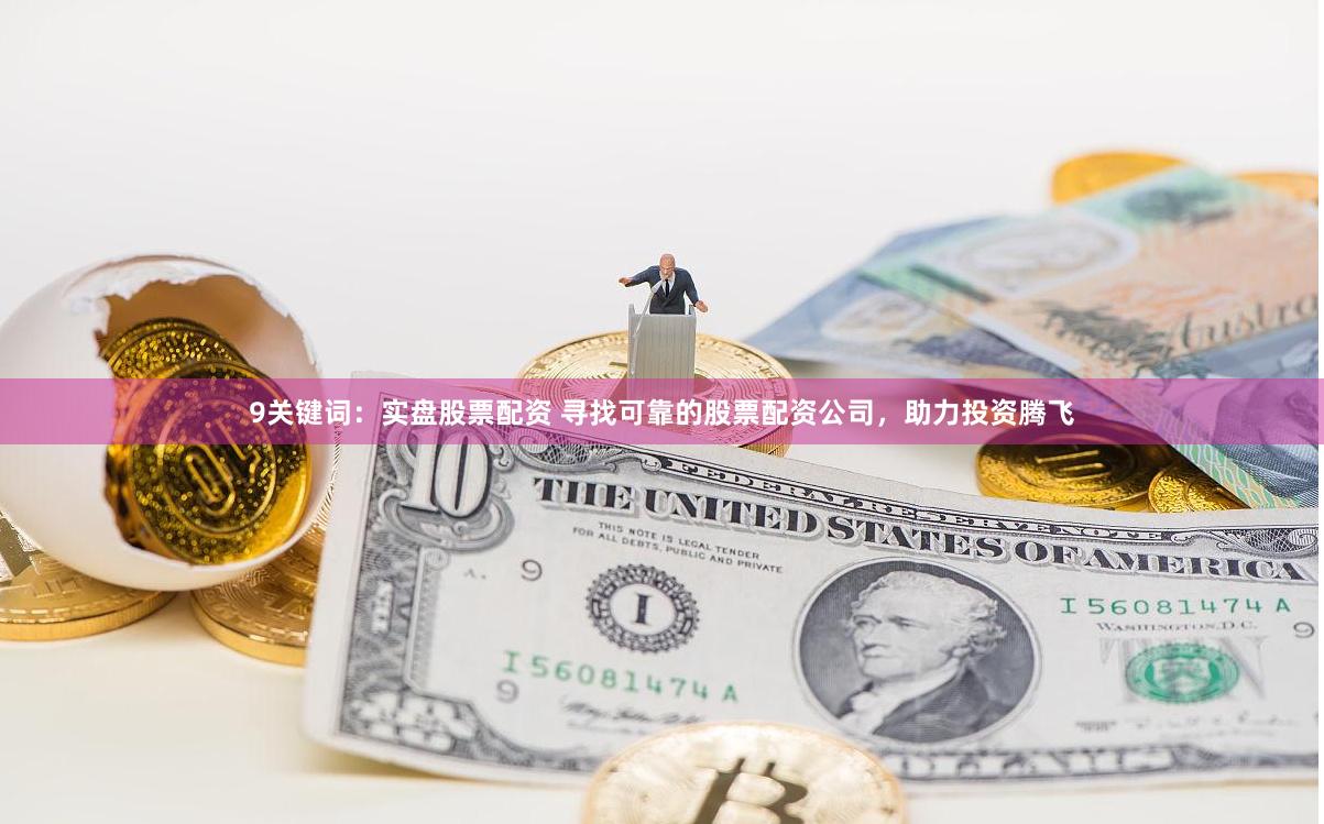 9关键词：实盘股票配资 寻找可靠的股票配资公司，助力投资腾飞