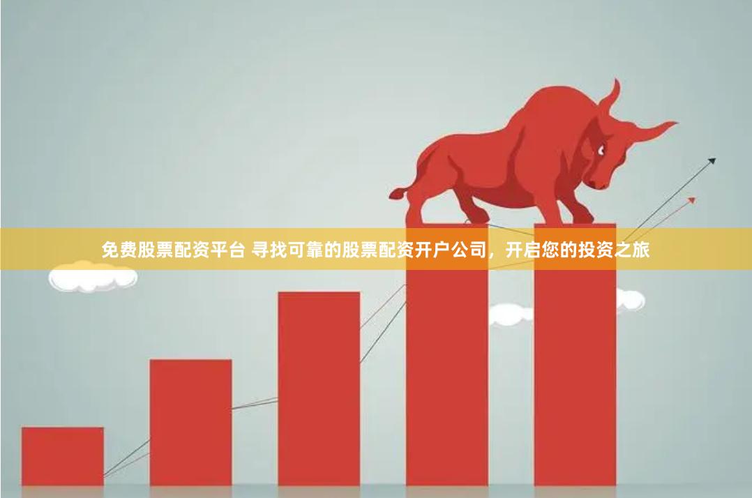 免费股票配资平台 寻找可靠的股票配资开户公司，开启您的投资之旅