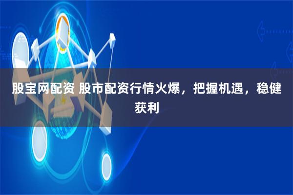 股宝网配资 股市配资行情火爆，把握机遇，稳健获利